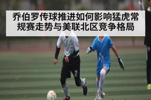 乔伯罗传球推进如何影响猛虎常规赛走势与美联北区竞争格局